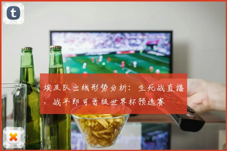 埃及队出线形势分析：生死战直播，战平即可晋级世界杯预选赛