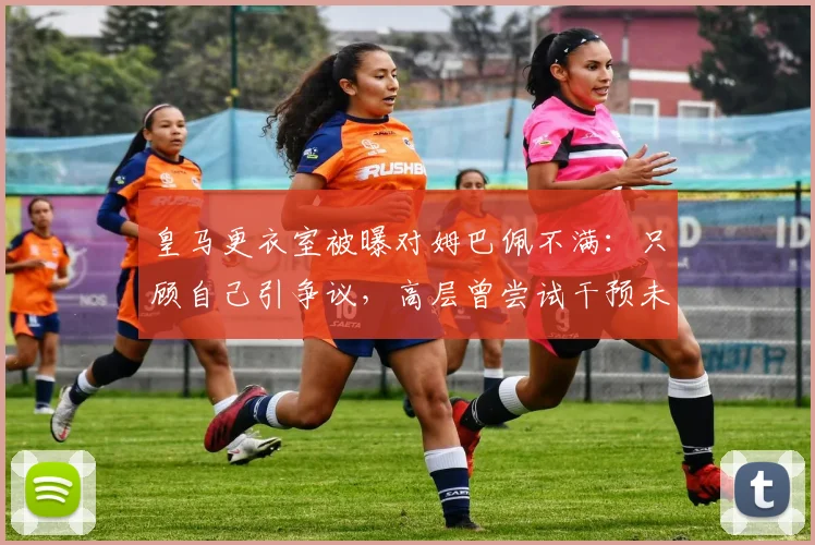 皇马更衣室被曝对姆巴佩不满：只顾自己引争议，高层曾尝试干预未果