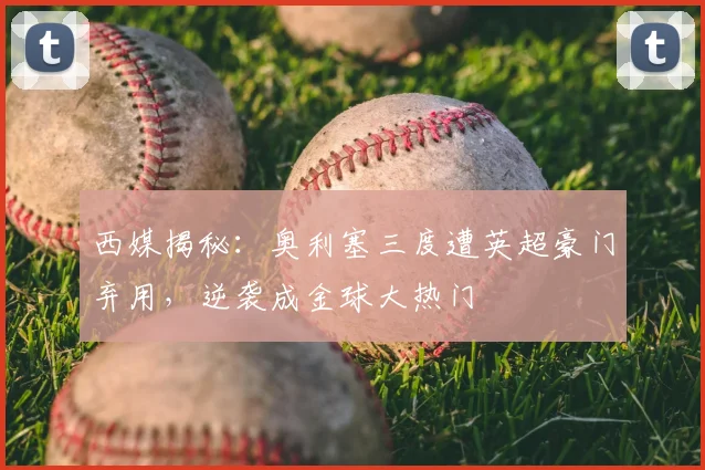 西媒揭秘：奥利塞三度遭英超豪门弃用，逆袭成金球大热门