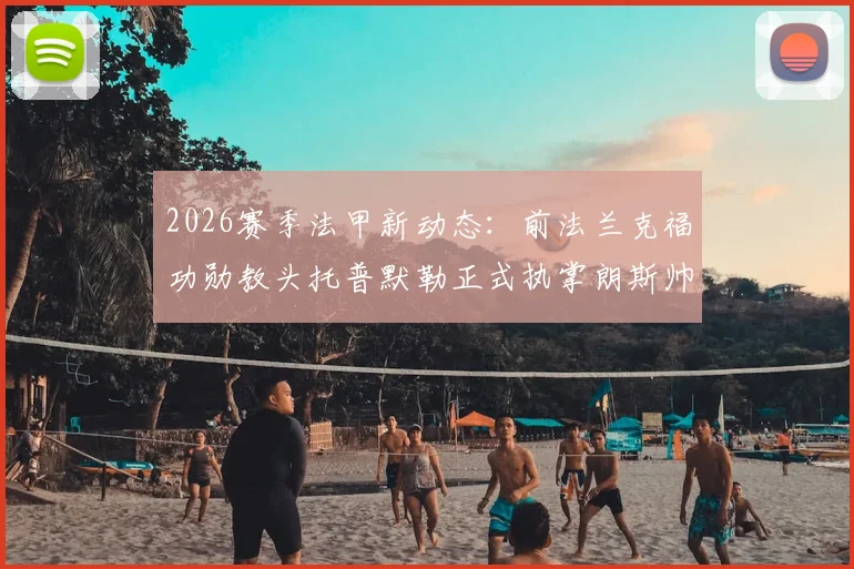 2026赛季法甲新动态：前法兰克福功勋教头托普默勒正式执掌朗斯帅印，签约两年详解