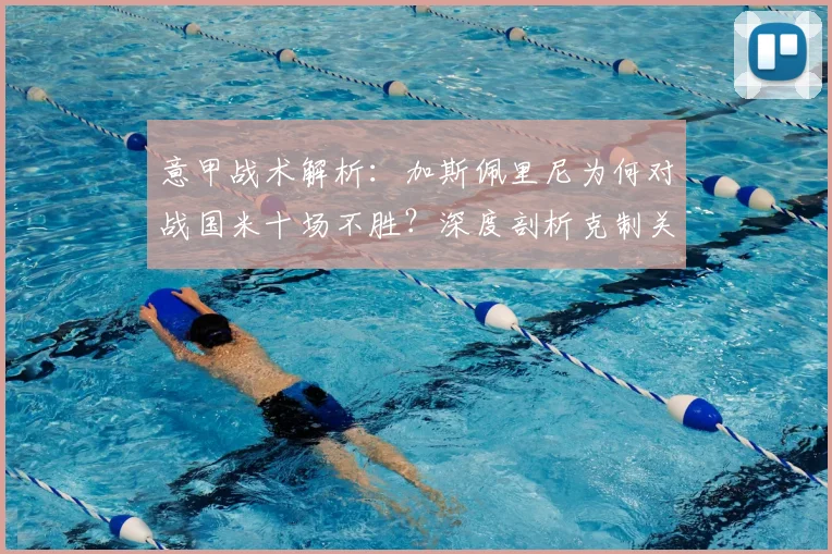 意甲战术解析：加斯佩里尼为何对战国米十场不胜？深度剖析克制关键
