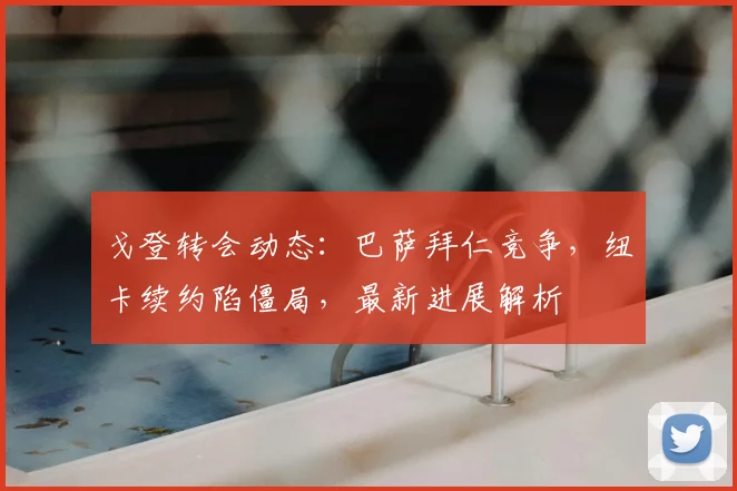 戈登转会动态：巴萨拜仁竞争，纽卡续约陷僵局，最新进展解析
