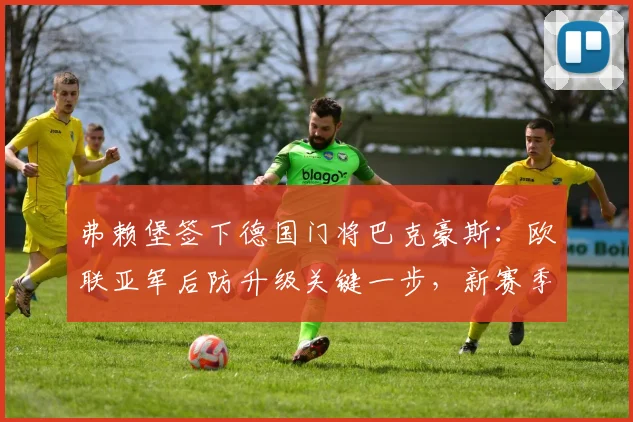 弗赖堡签下德国门将巴克豪斯：欧联亚军后防升级关键一步，新赛季前景分析