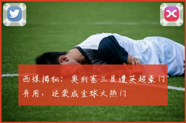 西媒揭秘：奥利塞三度遭英超豪门弃用，逆袭成金球大热门