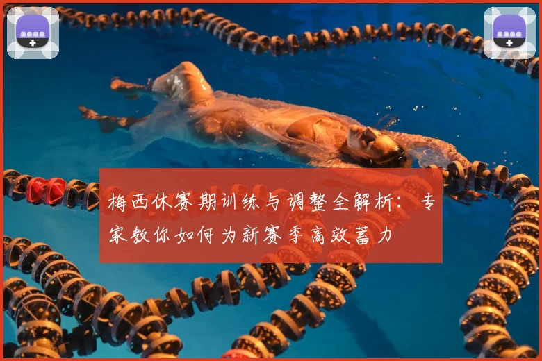 梅西休赛期训练与调整全解析：专家教你如何为新赛季高效蓄力
