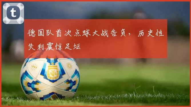 德国队首次点球大战告负，历史性失利震惊足坛