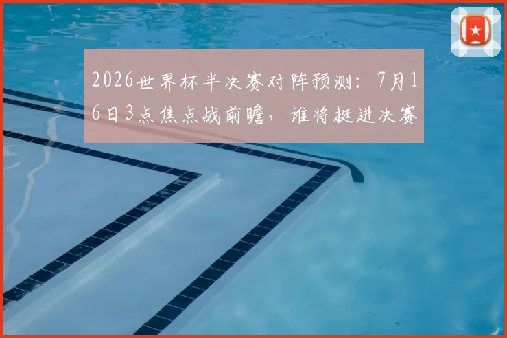 2026世界杯半决赛对阵预测：7月16日3点焦点战前瞻，谁将挺进决赛？