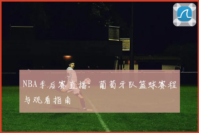 NBA季后赛直播：葡萄牙队篮球赛程与观看指南