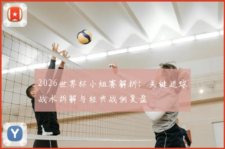 2026世界杯小组赛解析：关键进球战术拆解与经典战例复盘