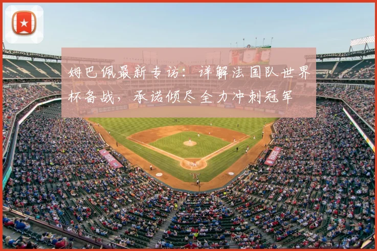 姆巴佩最新专访：详解法国队世界杯备战，承诺倾尽全力冲刺冠军