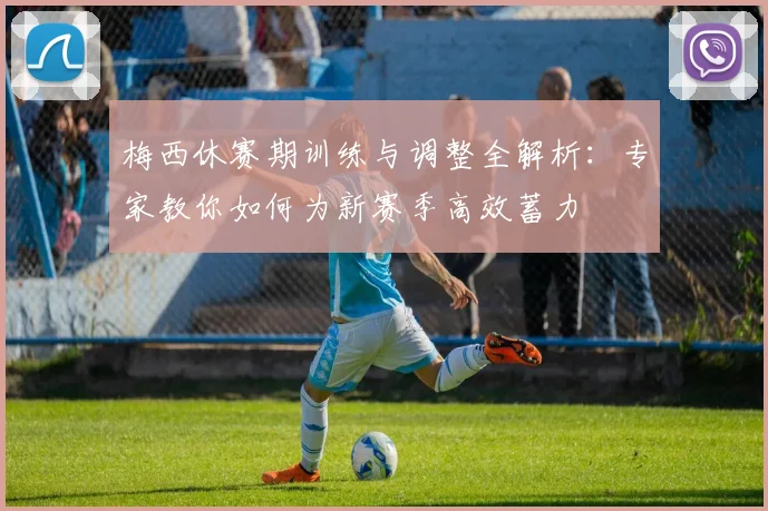 梅西休赛期训练与调整全解析：专家教你如何为新赛季高效蓄力