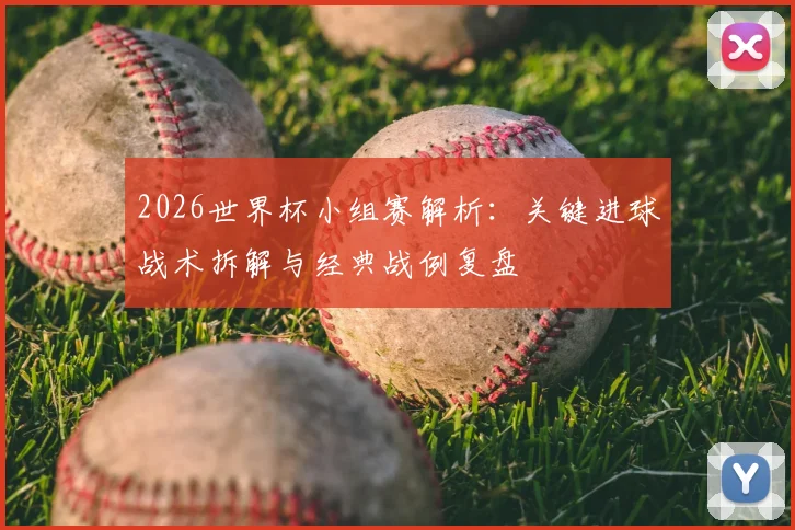 2026世界杯小组赛解析：关键进球战术拆解与经典战例复盘