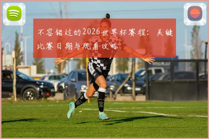 不容错过的2026世界杯赛程：关键比赛日期与观看攻略