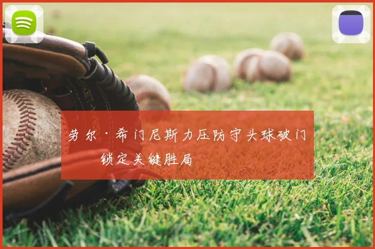 劳尔·希门尼斯力压防守头球破门，锁定关键胜局