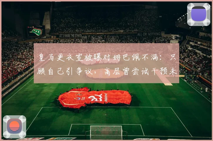 皇马更衣室被曝对姆巴佩不满：只顾自己引争议，高层曾尝试干预未果