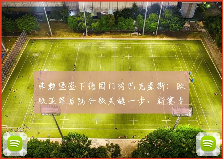 弗赖堡签下德国门将巴克豪斯：欧联亚军后防升级关键一步，新赛季前景分析